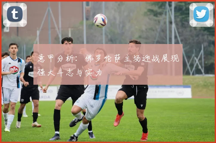 意甲分析：佛罗伦萨主场迎战展现强大斗志与实力
