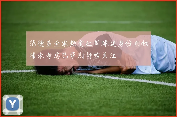 范德芬全家热爱红军球迷身份利物浦未考虑巴萨则持续关注