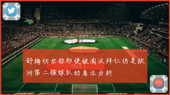 舒梅切尔称即使被淘汰拜仁仍是欧洲第二强球队的看法分析