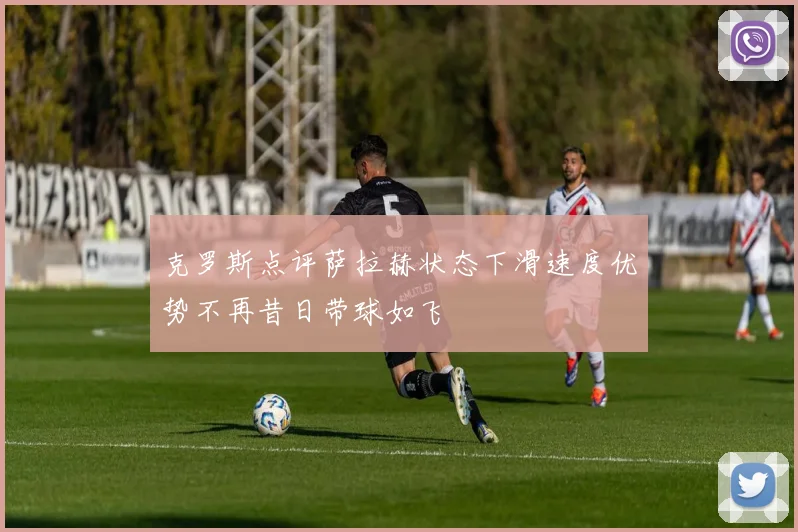 克罗斯点评萨拉赫状态下滑速度优势不再昔日带球如飞