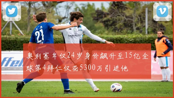 奥利塞年仅24岁身价飙升至15亿全球第4拜仁仅花5300万引进他