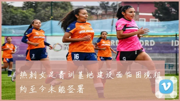 热刺女足青训基地建设面临困境租约至今未能签署