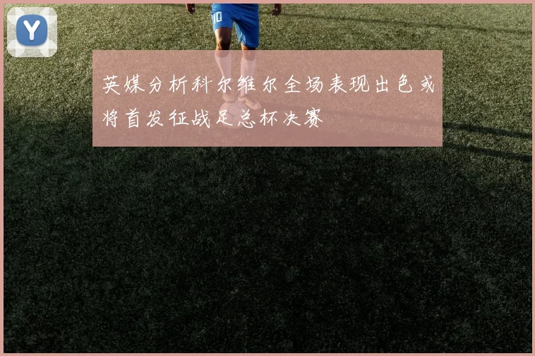 英媒分析科尔维尔全场表现出色或将首发征战足总杯决赛