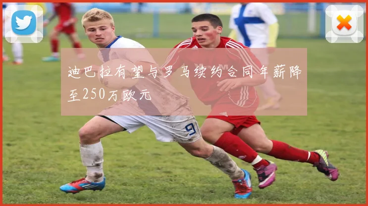 迪巴拉有望与罗马续约合同年薪降至250万欧元